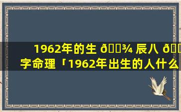 1962年的生 🌾 辰八 💐 字命理「1962年出生的人什么命五行属啥」